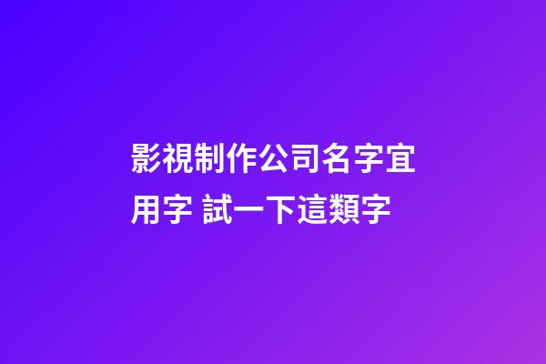 影視制作公司名字宜用字 試一下這類字-第1張-公司起名-玄機派
